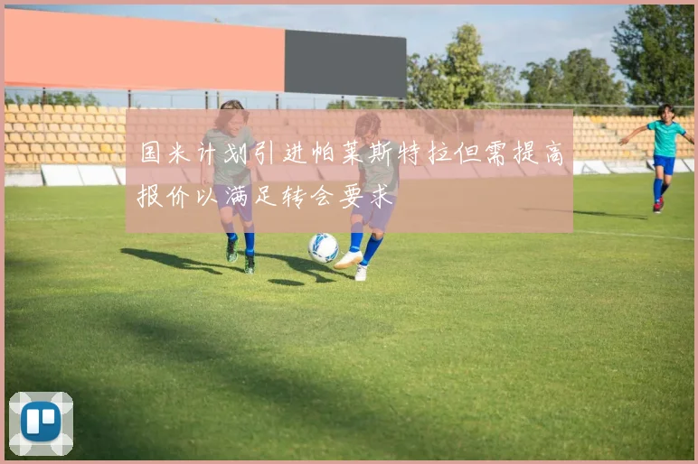 国米计划引进帕莱斯特拉但需提高报价以满足转会要求