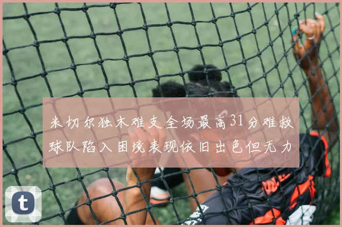 米切尔独木难支全场最高31分难救球队陷入困境表现依旧出色但无力回天