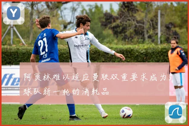 阿莫林难以适应曼联双重要求成为球队新一轮的消耗品