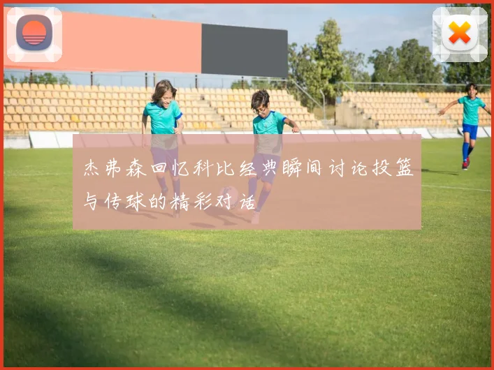 杰弗森回忆科比经典瞬间讨论投篮与传球的精彩对话
