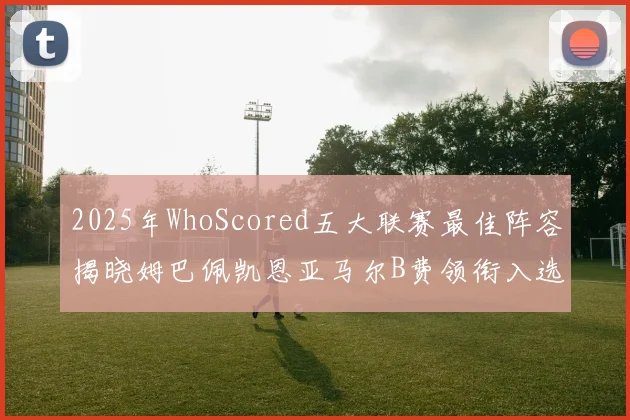 2025年WhoScored五大联赛最佳阵容揭晓姆巴佩凯恩亚马尔B费领衔入选