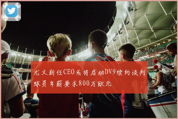 尤文新任CEO或将启动DV9续约谈判球员年薪要求800万欧元