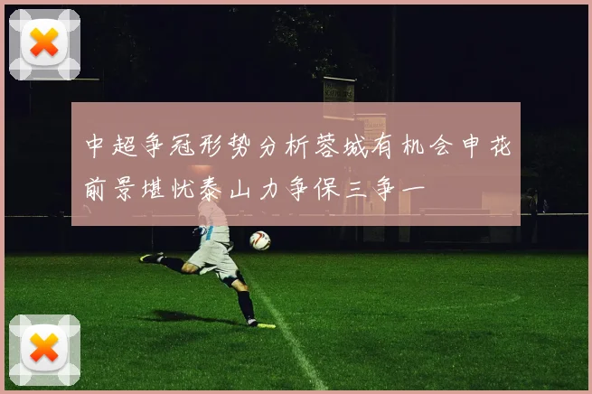 中超争冠形势分析蓉城有机会申花前景堪忧泰山力争保三争一