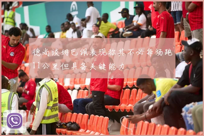 德尚谈姆巴佩表现称其不必每场跑11公里但具备关键能力