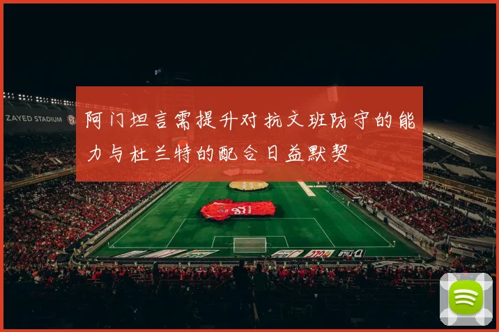 阿门坦言需提升对抗文班防守的能力与杜兰特的配合日益默契