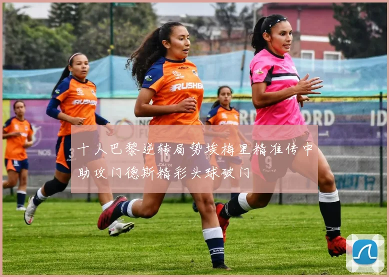 十人巴黎逆转局势埃梅里精准传中助攻门德斯精彩头球破门