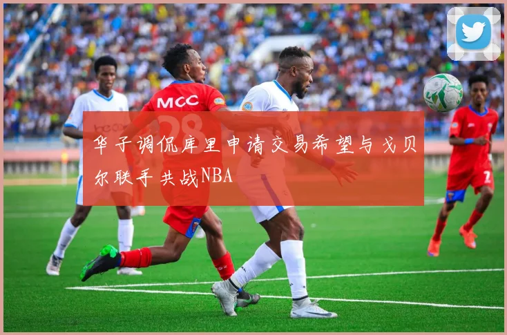 华子调侃库里申请交易希望与戈贝尔联手共战NBA