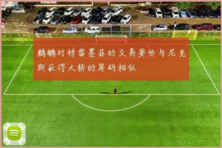 鹈鹕对特雷墨菲的交易要价与尼克斯获得大桥的筹码相似