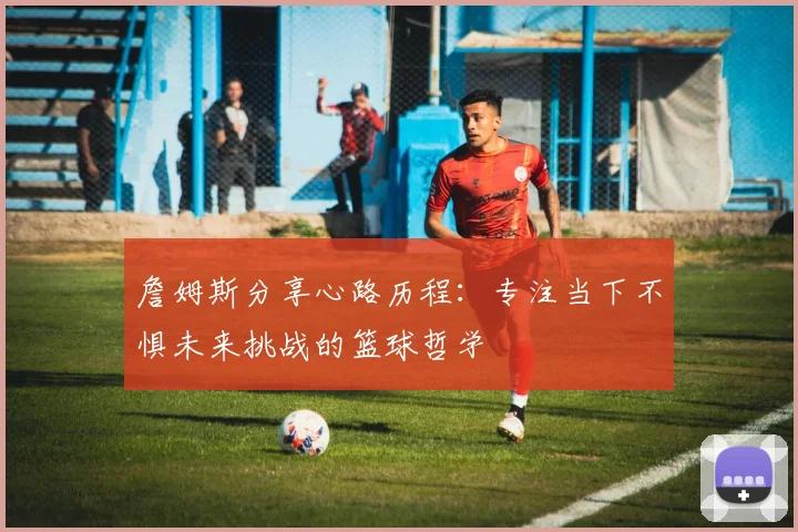 詹姆斯分享心路历程：专注当下不惧未来挑战的篮球哲学