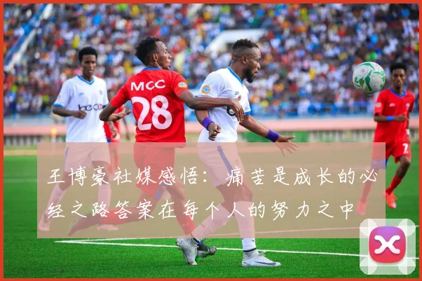 王博豪社媒感悟：痛苦是成长的必经之路答案在每个人的努力之中