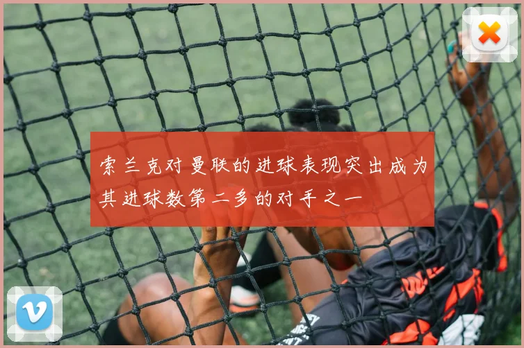 索兰克对曼联的进球表现突出成为其进球数第二多的对手之一