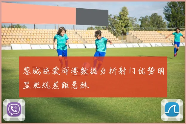 蓉城逆袭海港数据分析射门优势明显犯规差距悬殊