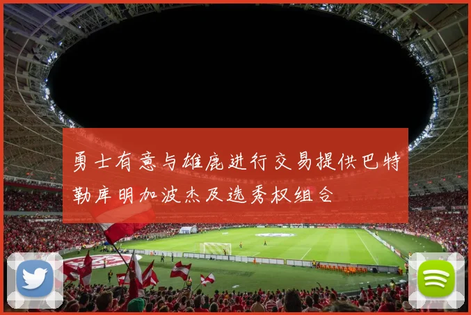 勇士有意与雄鹿进行交易提供巴特勒库明加波杰及选秀权组合