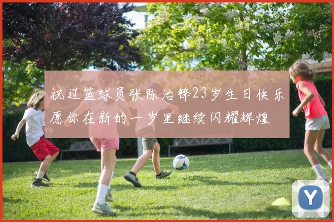 祝辽篮球员张陈治锋23岁生日快乐愿你在新的一岁里继续闪耀辉煌