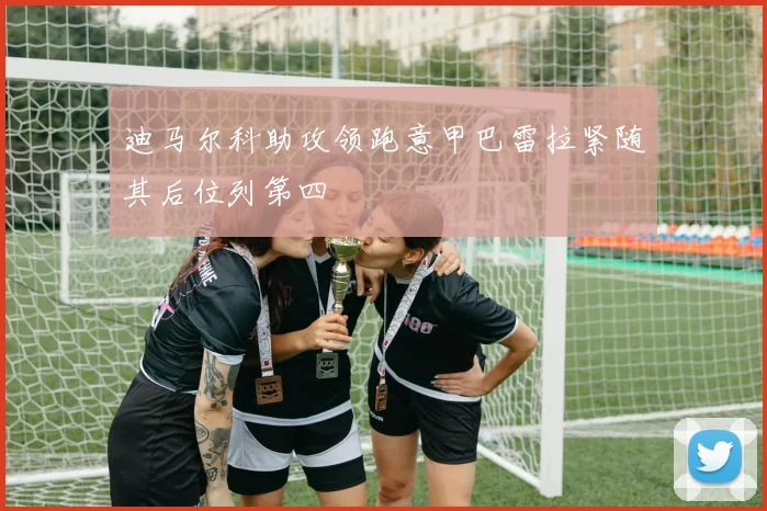 迪马尔科助攻领跑意甲巴雷拉紧随其后位列第四