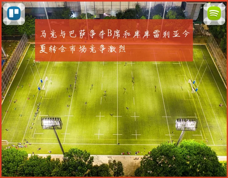 马竞与巴萨争夺B席和库库雷利亚今夏转会市场竞争激烈
