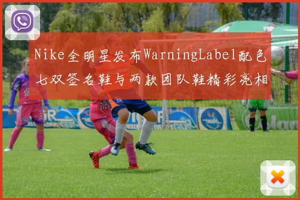 Nike全明星发布WarningLabel配色七双签名鞋与两款团队鞋精彩亮相
