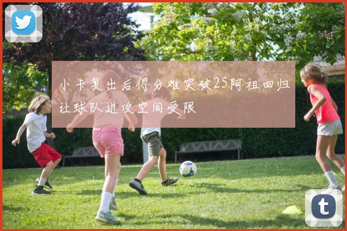 小卡复出后得分难突破25阿祖回归让球队进攻空间受限