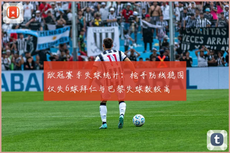 欧冠赛季失球统计：枪手防线稳固仅失6球拜仁与巴黎失球数较高