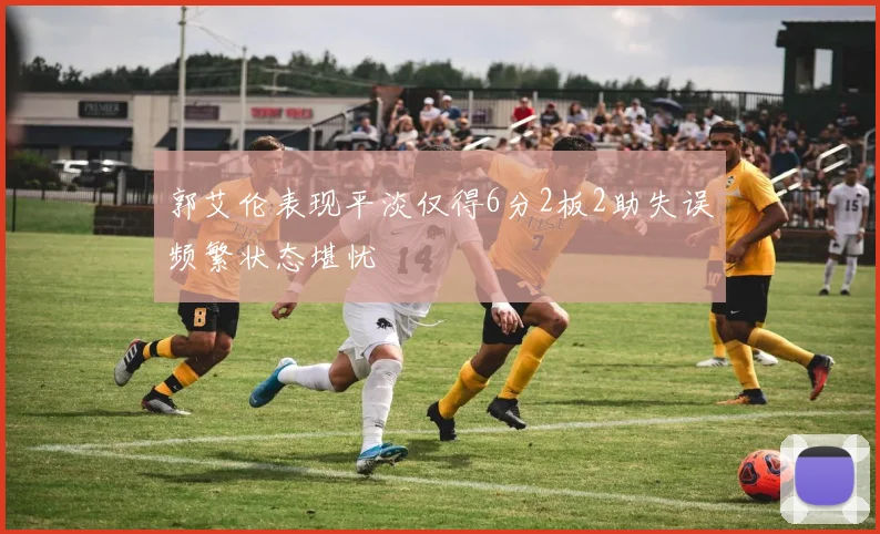 郭艾伦表现平淡仅得6分2板2助失误频繁状态堪忧